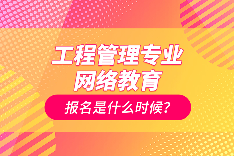 工程管理专业网络教育报名是什么时候？