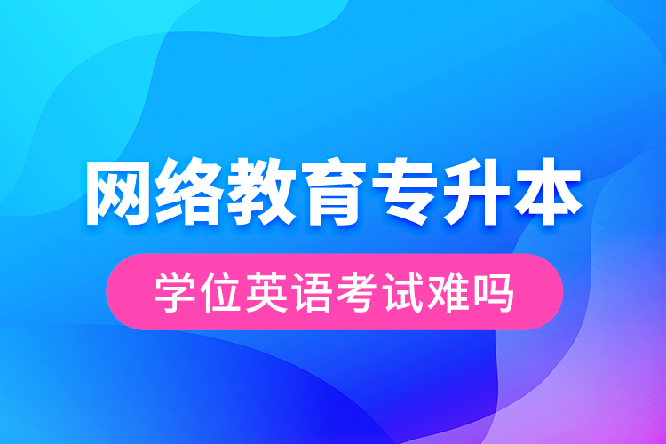 网络教育专升本学位英语考试难吗