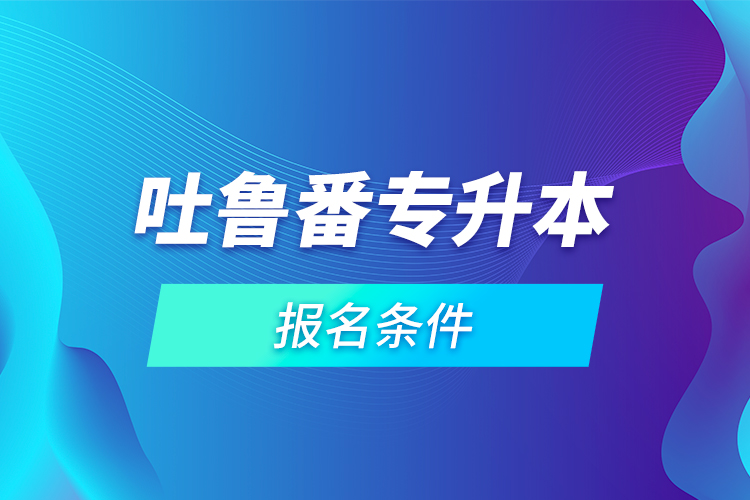 吐鲁番专升本报名条件