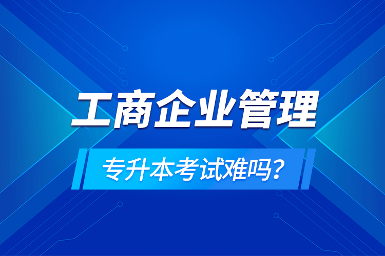 工商企业管理专升本考试难吗？