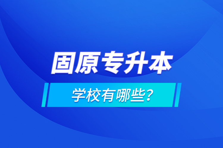 固原专升本学校有哪些？