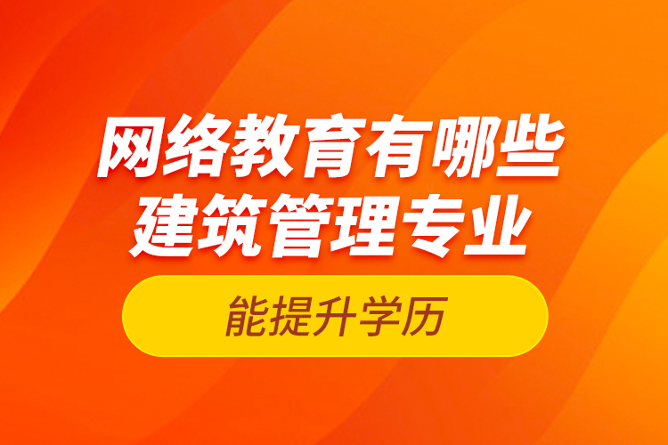 网络教育有哪些建筑管理专业能提升学历