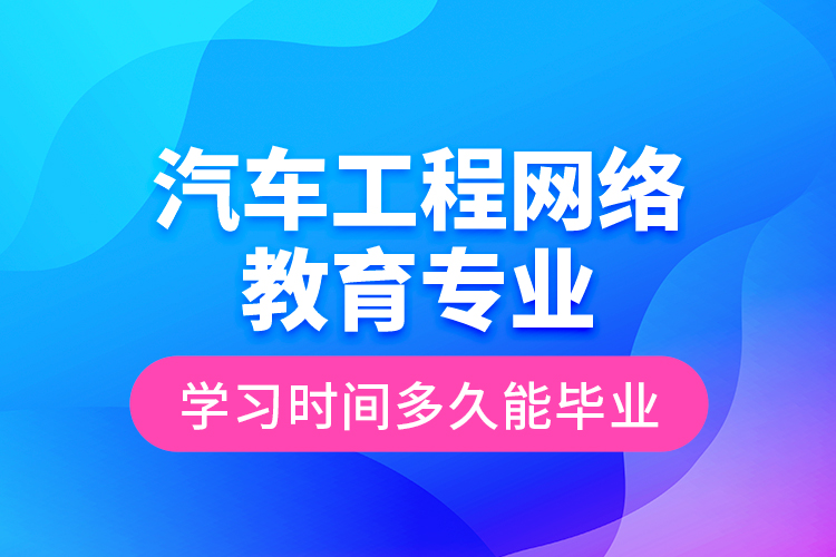 汽车工程网络教育专业学习时间多久能毕业