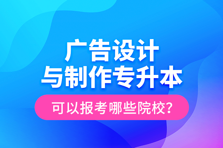 广告设计与制作专升本可以报考哪些院校？