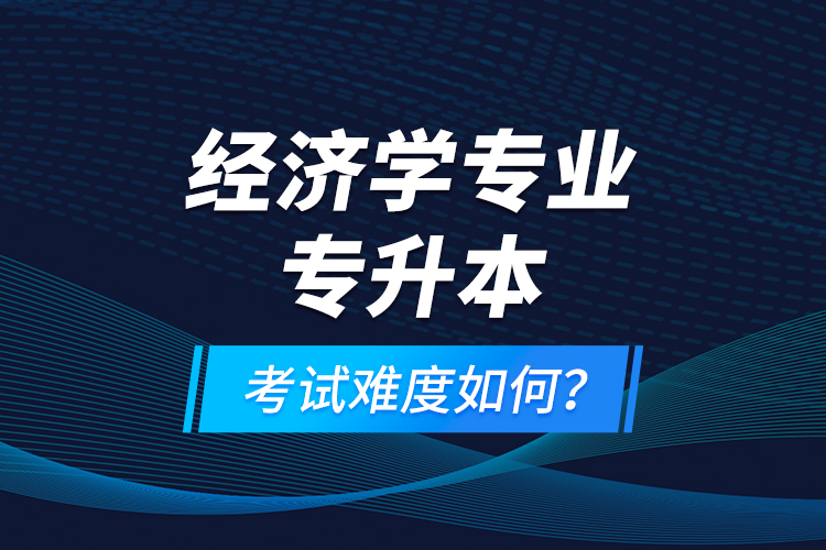 经济学专业专升本考试难度如何？