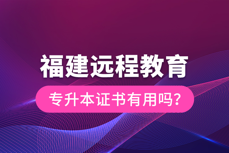 福建远程教育专升本证书有用吗？