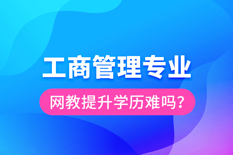 工商管理专业网教提升学历难吗？