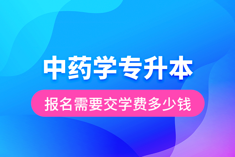 中药学专升本报名需要交学费多少钱