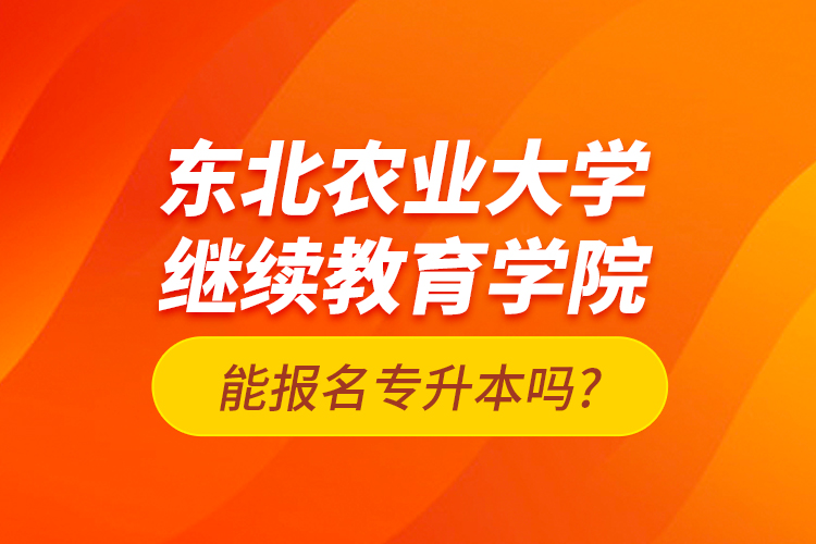 东北农业大学继续教育学院能报名专升本吗?