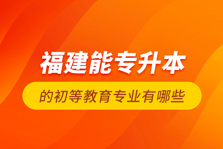 福建能专升本的初等教育专业有哪些