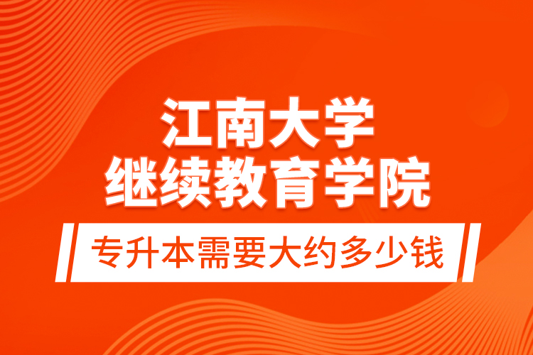 江南大学继续教育学院专升本需要大约多少钱