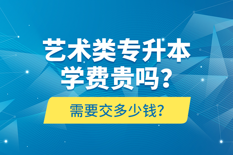 艺术类专升本学费贵吗？需要交多少钱？