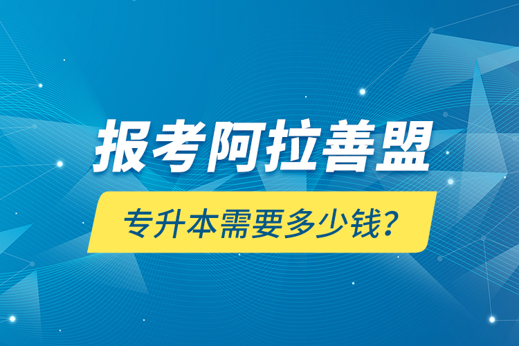 报考阿拉善盟专升本需要多少钱？