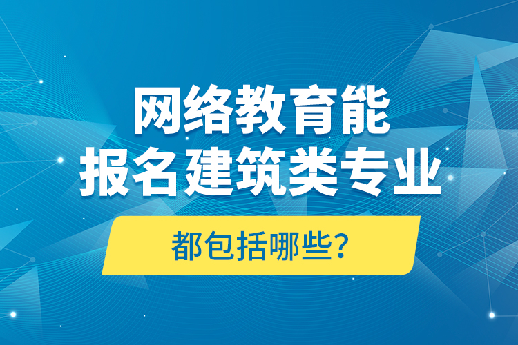 网络教育能报名建筑类专业都包括哪些？