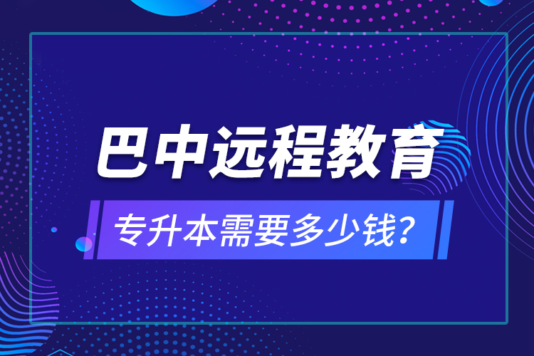 巴中远程教育专升本需要多少钱？