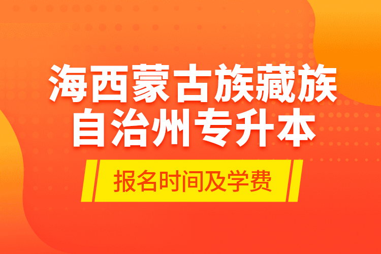 海西蒙古族藏族自治州专升本报名时间及学费