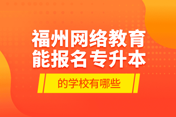 福州网络教育能报名专升本的学校有哪些？