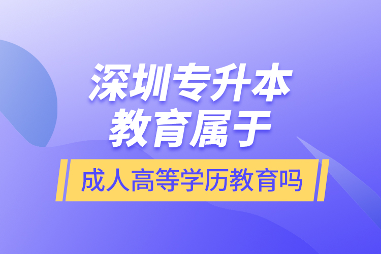 深圳专升本教育属于成人高等学历教育吗？