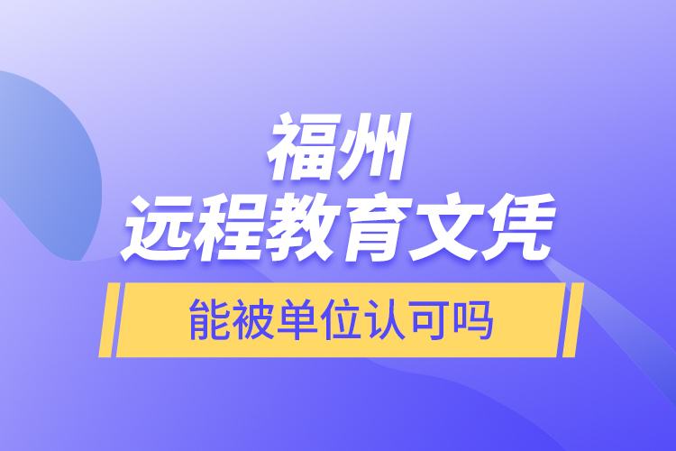 福州远程教育文凭能被单位认可吗？