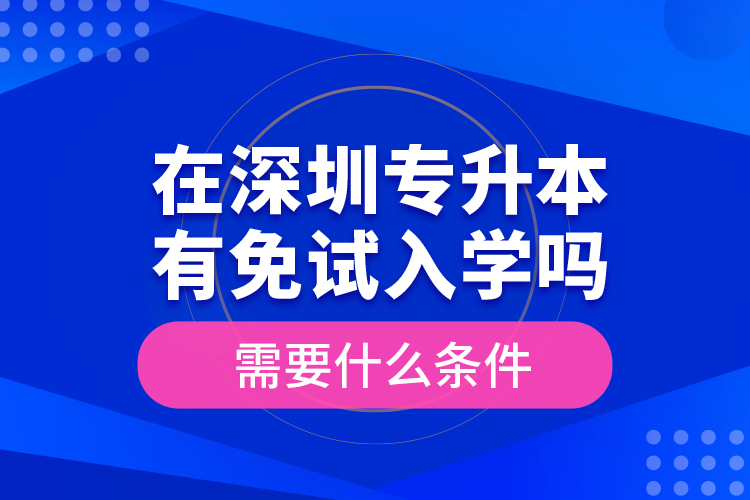 在深圳专升本有免试入学吗？需要什么条件？