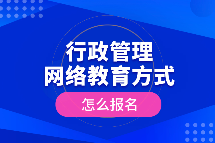 行政管理网络教育方式怎么报名？