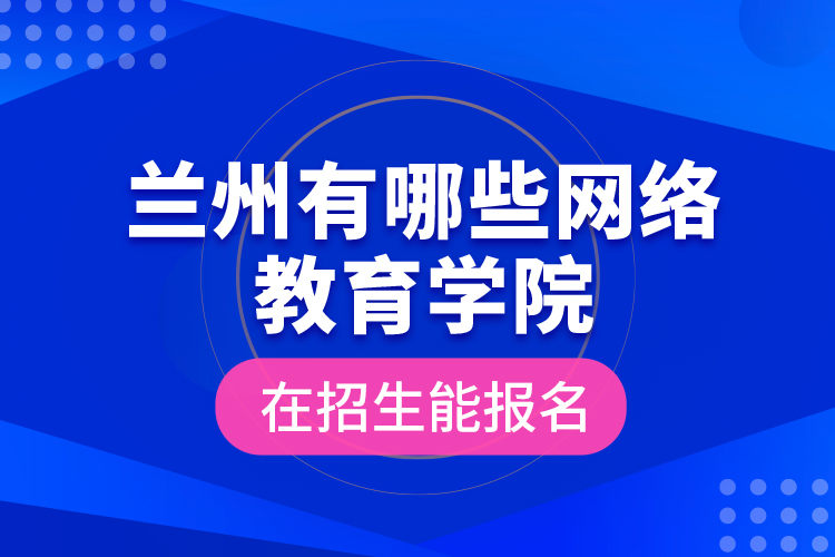 兰州有哪些网络教育学院在招生能报名？