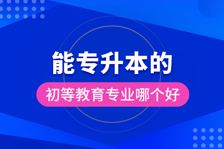 能专升本的初等教育专业哪个好