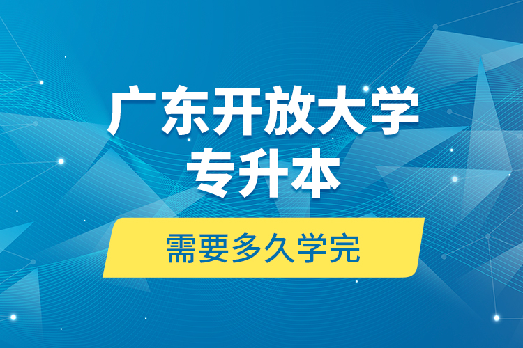 广东开放大学专升本需要多久学完？