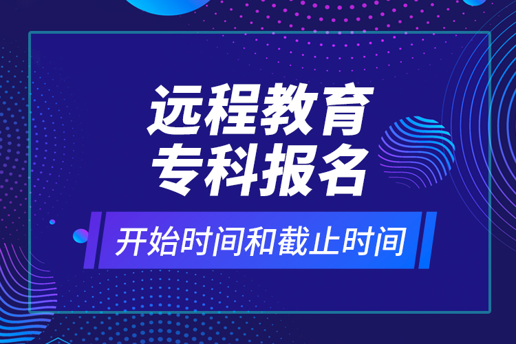 远程教育专科报名开始时间和截止时间