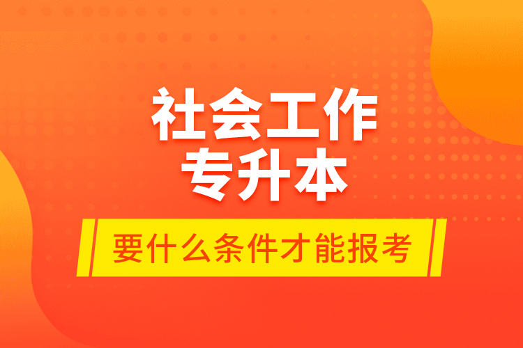 社会工作专升本要什么条件才能报考？