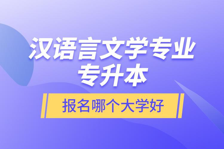 汉语言文学专业专升本报名哪个大学好？