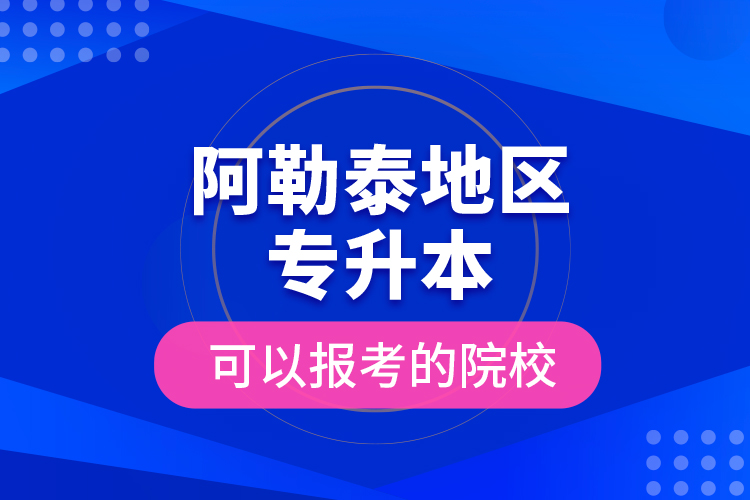 阿勒泰地区专升本可以报考的院校