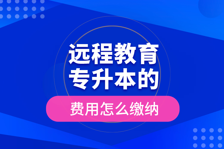 远程教育专升本的费用怎么缴纳