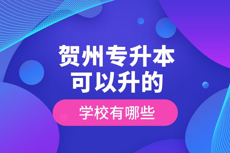 贺州专升本可以升的学校有哪些？