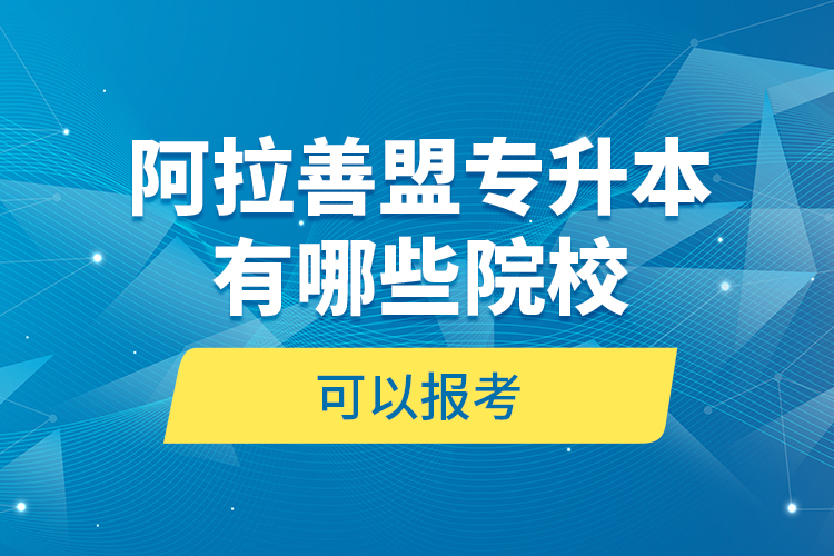 阿拉善盟专升本有哪些院校可以报考？