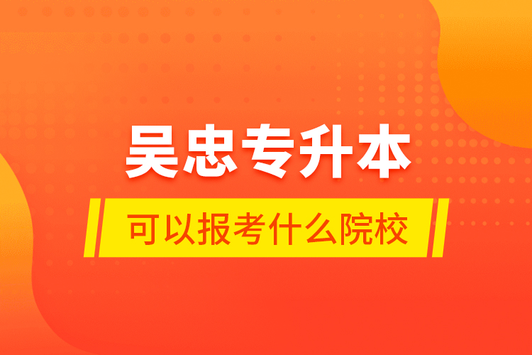 吴忠专升本可以报考什么院校？