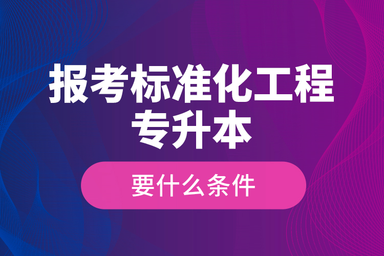 报考标准化工程专升本要什么条件？