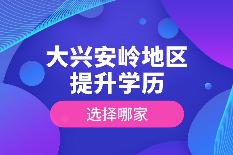 大兴安岭地区提升学历选择哪家？