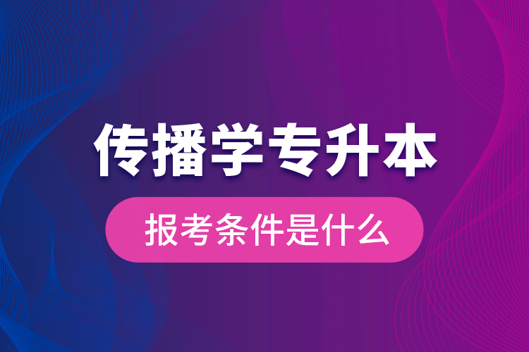 传播学专升本的报考条件是什么？