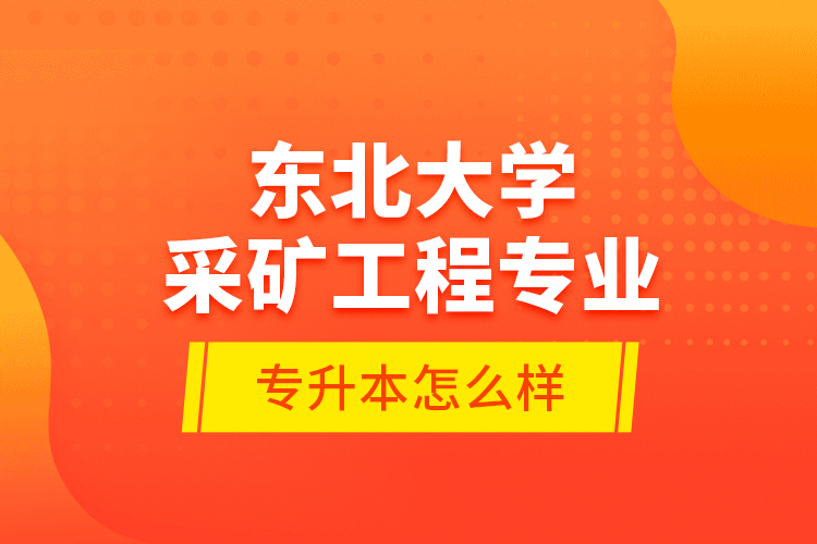 东北大学采矿工程专业专升本怎么样？