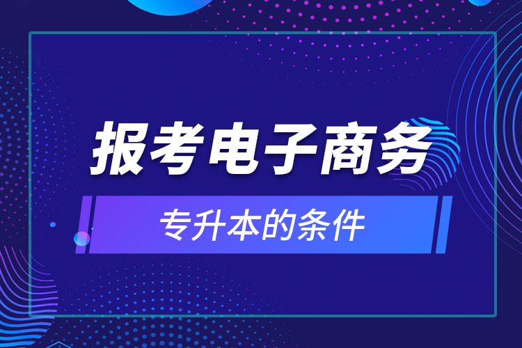 报考电子商务专升本的条件