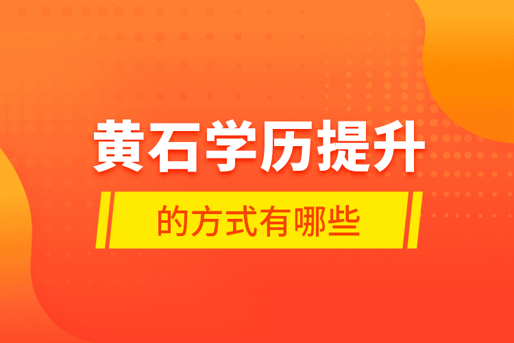 黄石学历提升的方式有哪些？