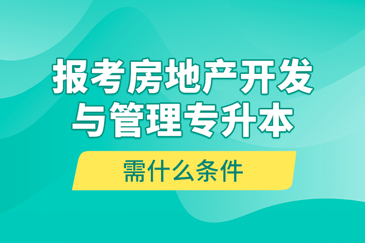 报考房地产开发与管理专升本需什么条件？