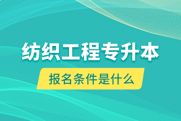 纺织工程专升本报名条件是什么？