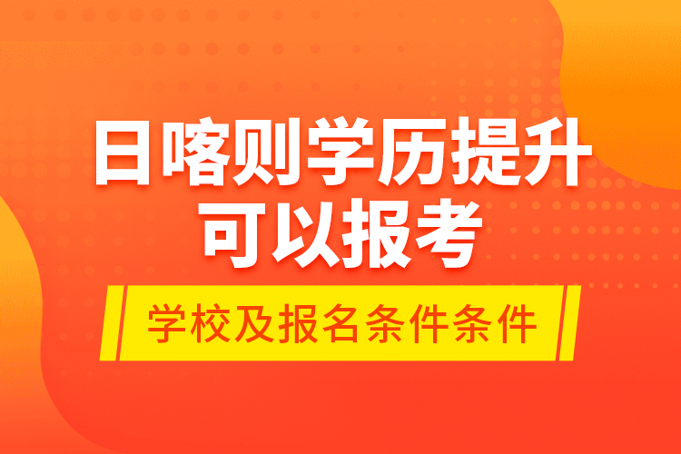 日喀则学历提升可以报考哪些院校？