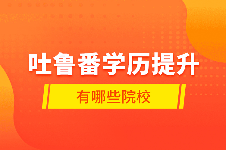 吐鲁番学历提升有哪些院校？