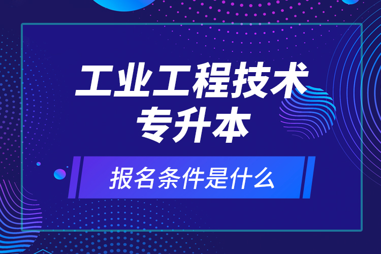 工业工程技术专升本报名条件是什么？