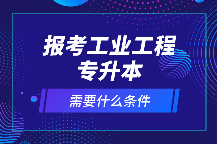 报考工业工程专升本需要什么条件？