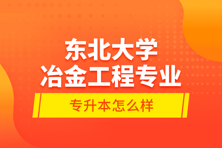 东北大学冶金工程专业专升本怎么样？