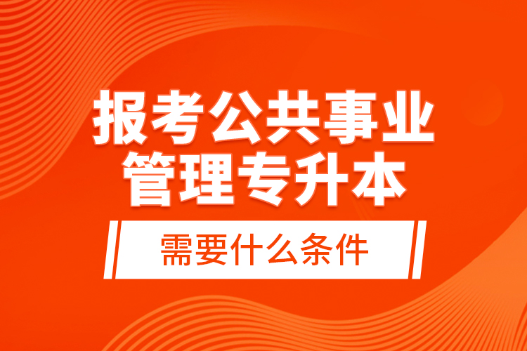 报考公共事业管理专升本需要什么条件？